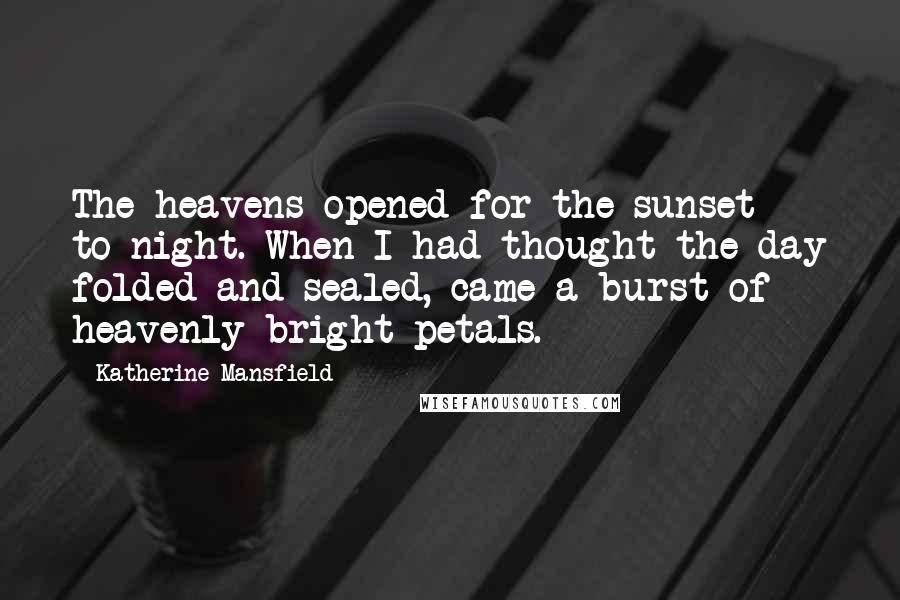 Katherine Mansfield Quotes: The heavens opened for the sunset to-night. When I had thought the day folded and sealed, came a burst of heavenly bright petals.