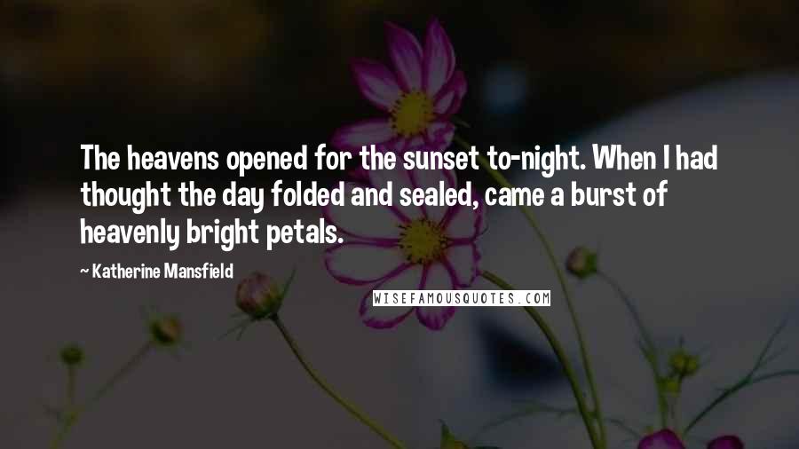 Katherine Mansfield Quotes: The heavens opened for the sunset to-night. When I had thought the day folded and sealed, came a burst of heavenly bright petals.