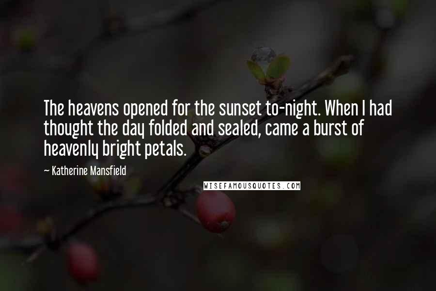 Katherine Mansfield Quotes: The heavens opened for the sunset to-night. When I had thought the day folded and sealed, came a burst of heavenly bright petals.
