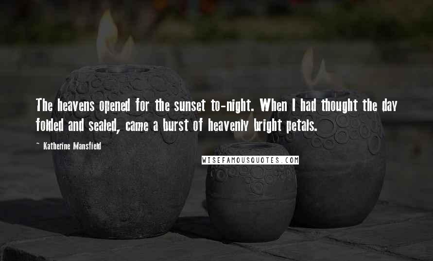 Katherine Mansfield Quotes: The heavens opened for the sunset to-night. When I had thought the day folded and sealed, came a burst of heavenly bright petals.