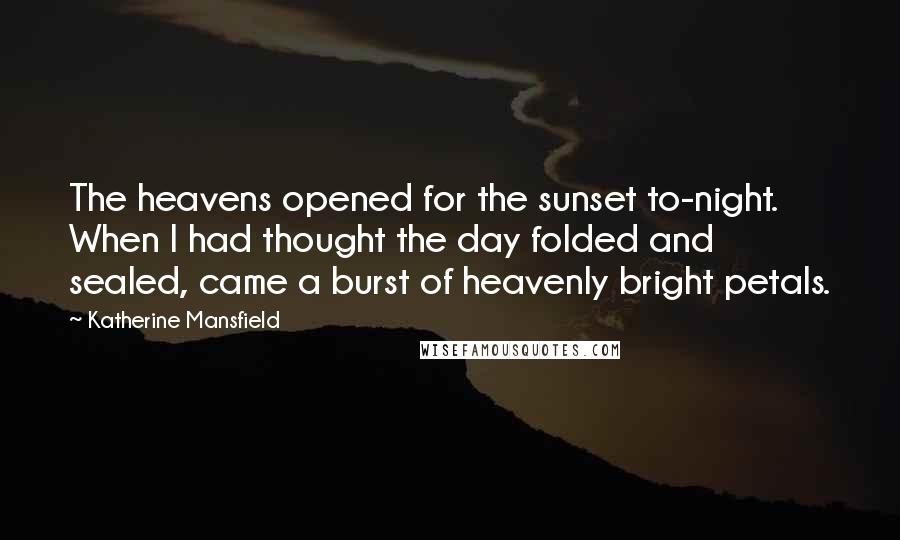 Katherine Mansfield Quotes: The heavens opened for the sunset to-night. When I had thought the day folded and sealed, came a burst of heavenly bright petals.