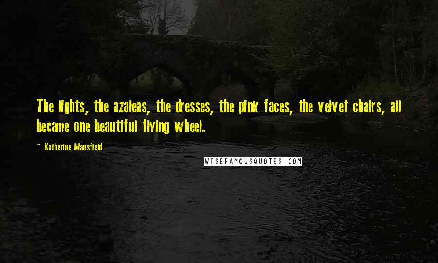 Katherine Mansfield Quotes: The lights, the azaleas, the dresses, the pink faces, the velvet chairs, all became one beautiful flying wheel.