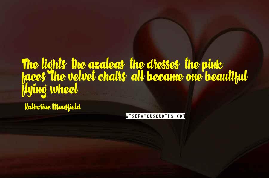 Katherine Mansfield Quotes: The lights, the azaleas, the dresses, the pink faces, the velvet chairs, all became one beautiful flying wheel.