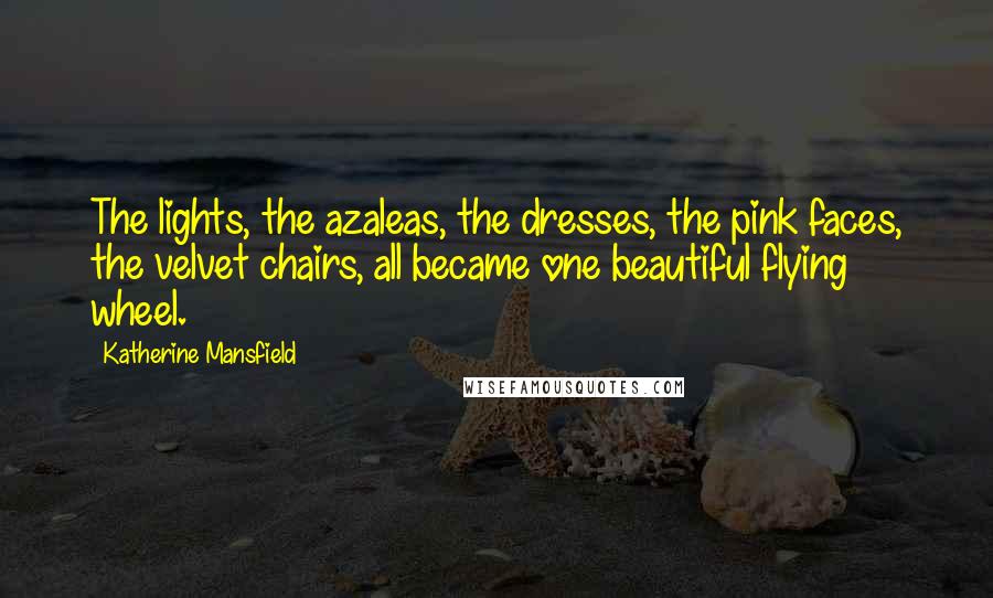 Katherine Mansfield Quotes: The lights, the azaleas, the dresses, the pink faces, the velvet chairs, all became one beautiful flying wheel.