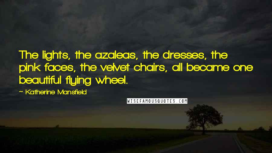 Katherine Mansfield Quotes: The lights, the azaleas, the dresses, the pink faces, the velvet chairs, all became one beautiful flying wheel.