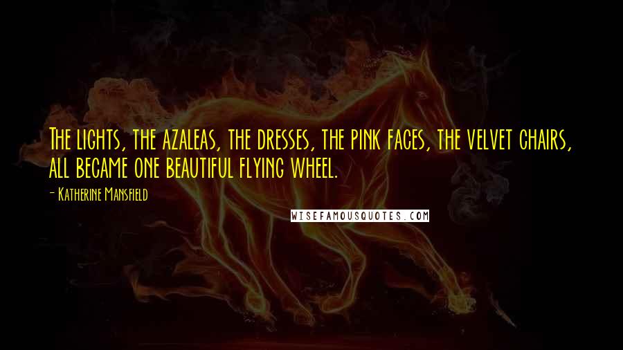 Katherine Mansfield Quotes: The lights, the azaleas, the dresses, the pink faces, the velvet chairs, all became one beautiful flying wheel.