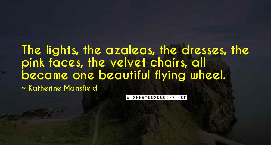 Katherine Mansfield Quotes: The lights, the azaleas, the dresses, the pink faces, the velvet chairs, all became one beautiful flying wheel.