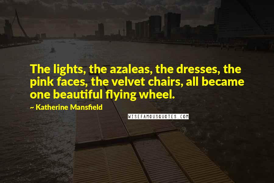 Katherine Mansfield Quotes: The lights, the azaleas, the dresses, the pink faces, the velvet chairs, all became one beautiful flying wheel.