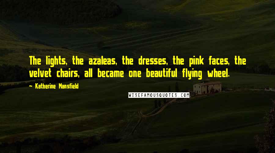 Katherine Mansfield Quotes: The lights, the azaleas, the dresses, the pink faces, the velvet chairs, all became one beautiful flying wheel.