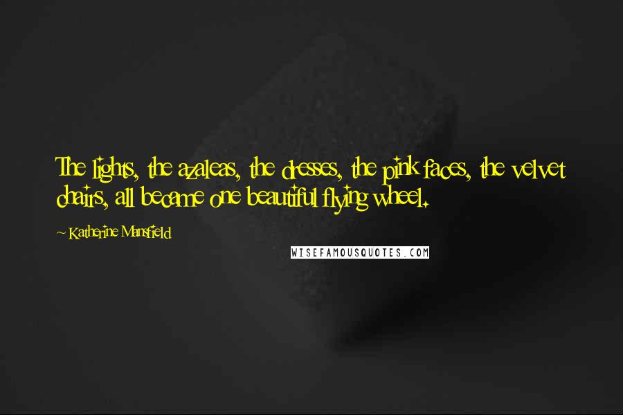 Katherine Mansfield Quotes: The lights, the azaleas, the dresses, the pink faces, the velvet chairs, all became one beautiful flying wheel.