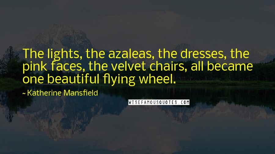 Katherine Mansfield Quotes: The lights, the azaleas, the dresses, the pink faces, the velvet chairs, all became one beautiful flying wheel.