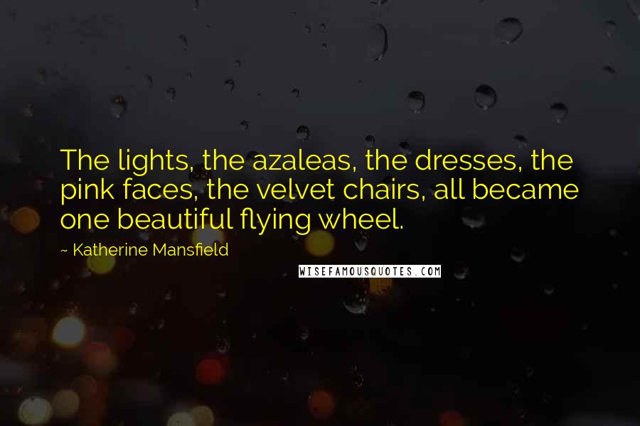 Katherine Mansfield Quotes: The lights, the azaleas, the dresses, the pink faces, the velvet chairs, all became one beautiful flying wheel.