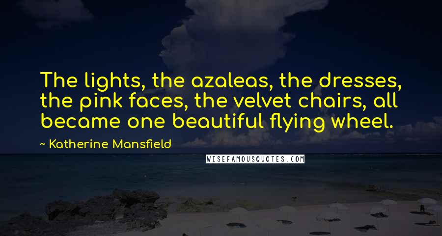 Katherine Mansfield Quotes: The lights, the azaleas, the dresses, the pink faces, the velvet chairs, all became one beautiful flying wheel.