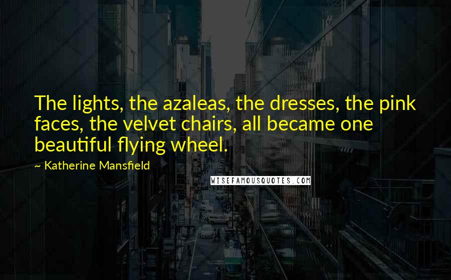 Katherine Mansfield Quotes: The lights, the azaleas, the dresses, the pink faces, the velvet chairs, all became one beautiful flying wheel.