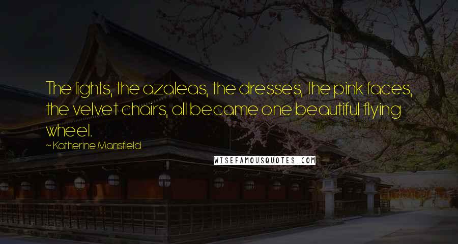 Katherine Mansfield Quotes: The lights, the azaleas, the dresses, the pink faces, the velvet chairs, all became one beautiful flying wheel.