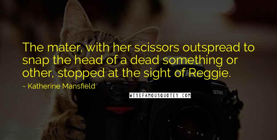 Katherine Mansfield Quotes: The mater, with her scissors outspread to snap the head of a dead something or other, stopped at the sight of Reggie.