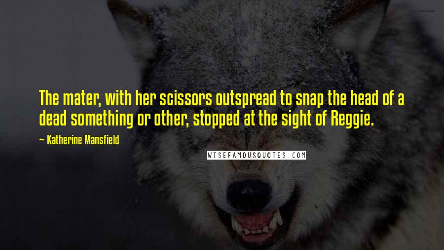 Katherine Mansfield Quotes: The mater, with her scissors outspread to snap the head of a dead something or other, stopped at the sight of Reggie.