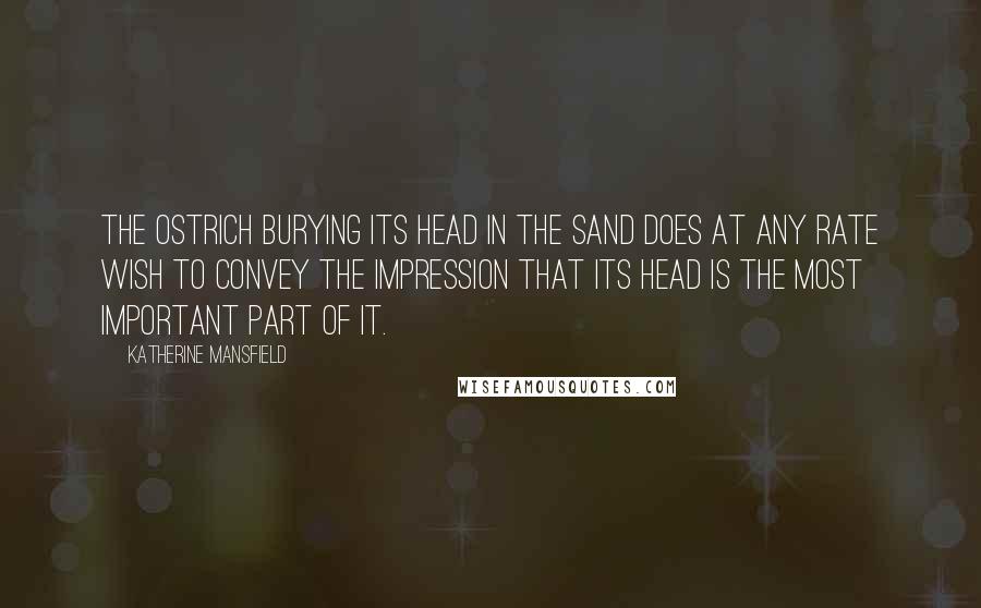 Katherine Mansfield Quotes: The ostrich burying its head in the sand does at any rate wish to convey the impression that its head is the most important part of it.
