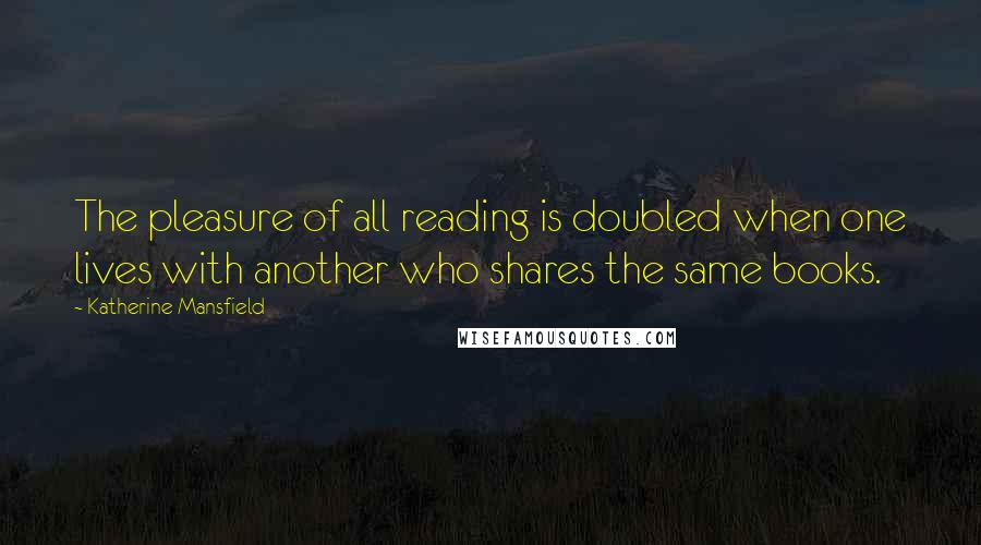 Katherine Mansfield Quotes: The pleasure of all reading is doubled when one lives with another who shares the same books.