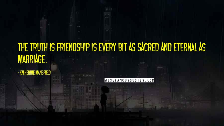 Katherine Mansfield Quotes: The truth is friendship is every bit as sacred and eternal as marriage.