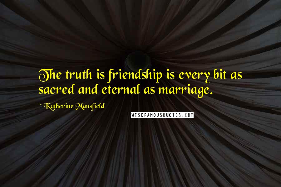 Katherine Mansfield Quotes: The truth is friendship is every bit as sacred and eternal as marriage.