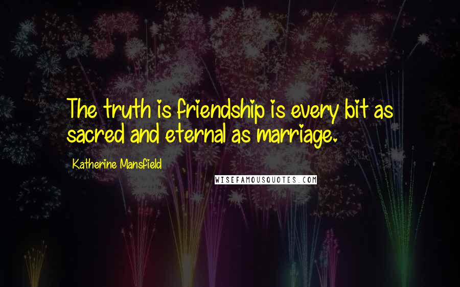Katherine Mansfield Quotes: The truth is friendship is every bit as sacred and eternal as marriage.