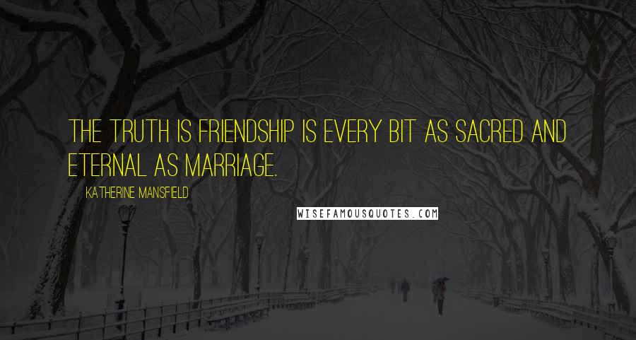 Katherine Mansfield Quotes: The truth is friendship is every bit as sacred and eternal as marriage.