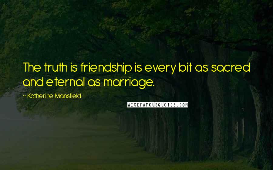 Katherine Mansfield Quotes: The truth is friendship is every bit as sacred and eternal as marriage.