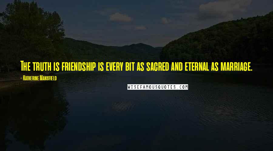 Katherine Mansfield Quotes: The truth is friendship is every bit as sacred and eternal as marriage.