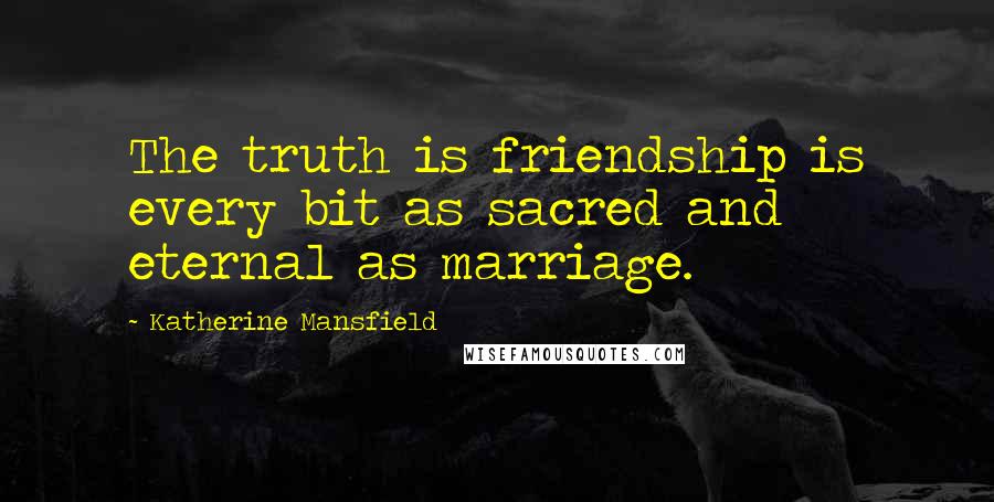 Katherine Mansfield Quotes: The truth is friendship is every bit as sacred and eternal as marriage.