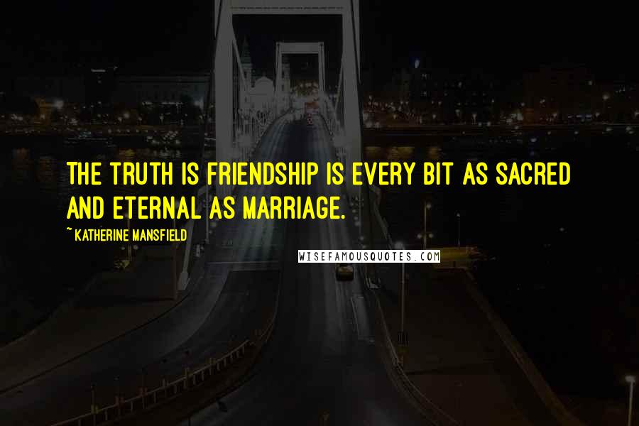 Katherine Mansfield Quotes: The truth is friendship is every bit as sacred and eternal as marriage.