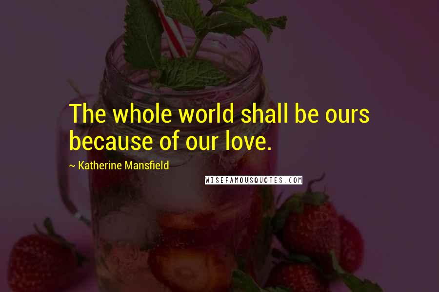 Katherine Mansfield Quotes: The whole world shall be ours because of our love.