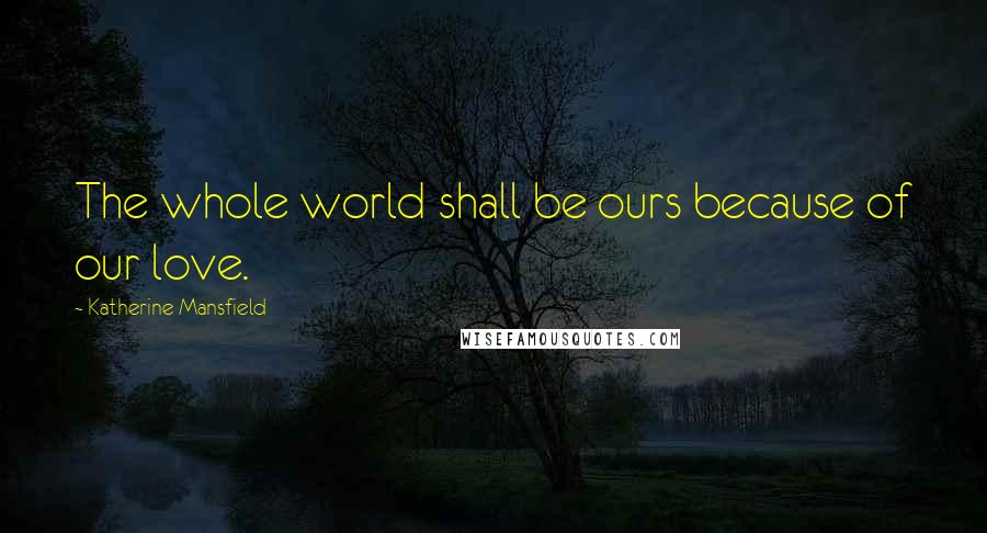 Katherine Mansfield Quotes: The whole world shall be ours because of our love.