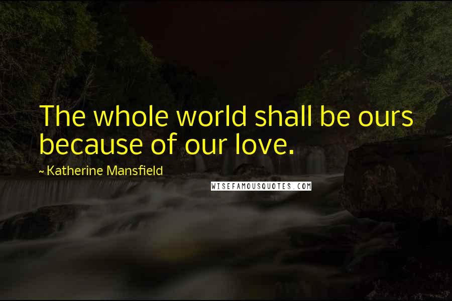 Katherine Mansfield Quotes: The whole world shall be ours because of our love.