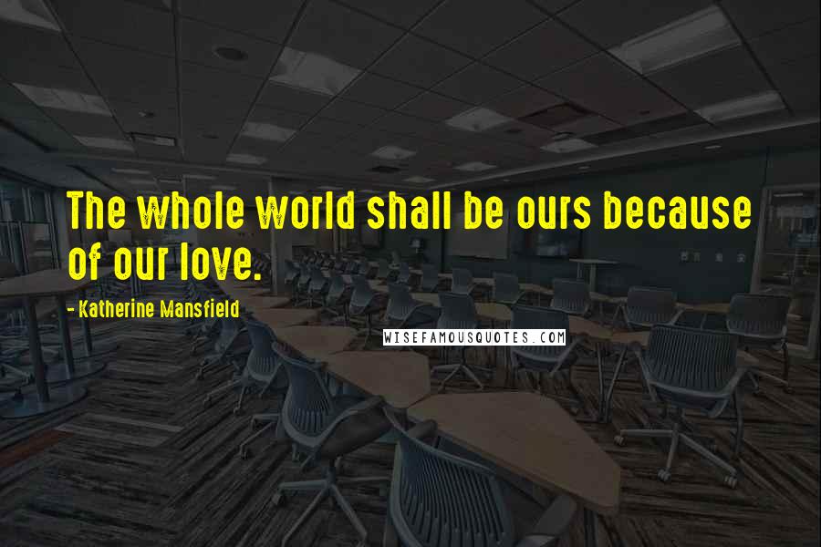 Katherine Mansfield Quotes: The whole world shall be ours because of our love.