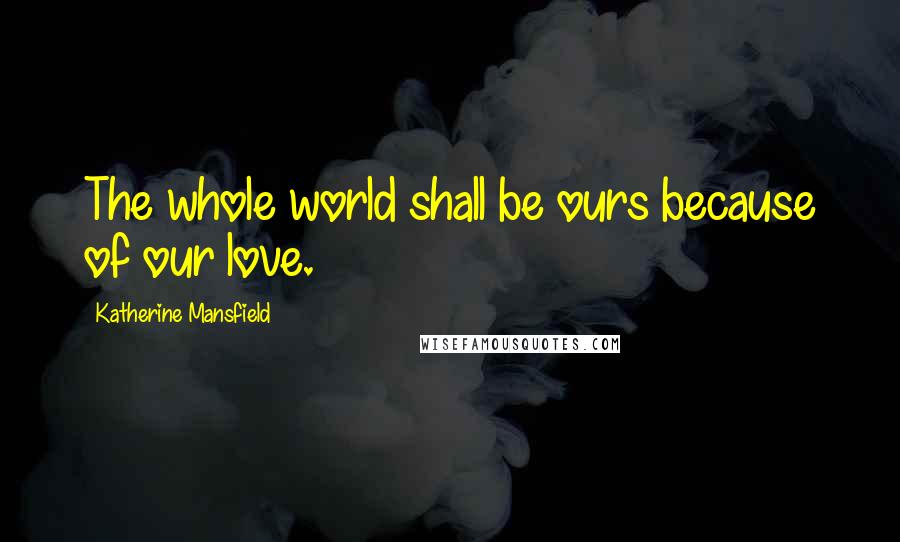 Katherine Mansfield Quotes: The whole world shall be ours because of our love.