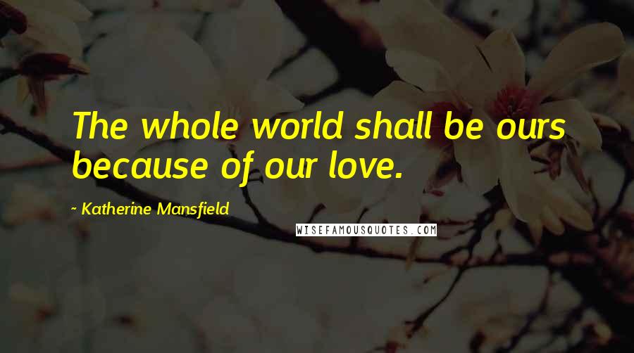 Katherine Mansfield Quotes: The whole world shall be ours because of our love.