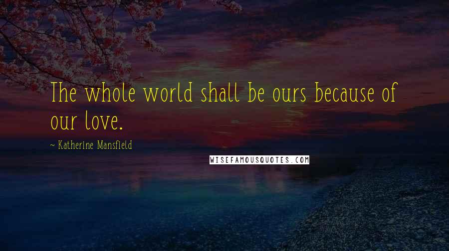 Katherine Mansfield Quotes: The whole world shall be ours because of our love.