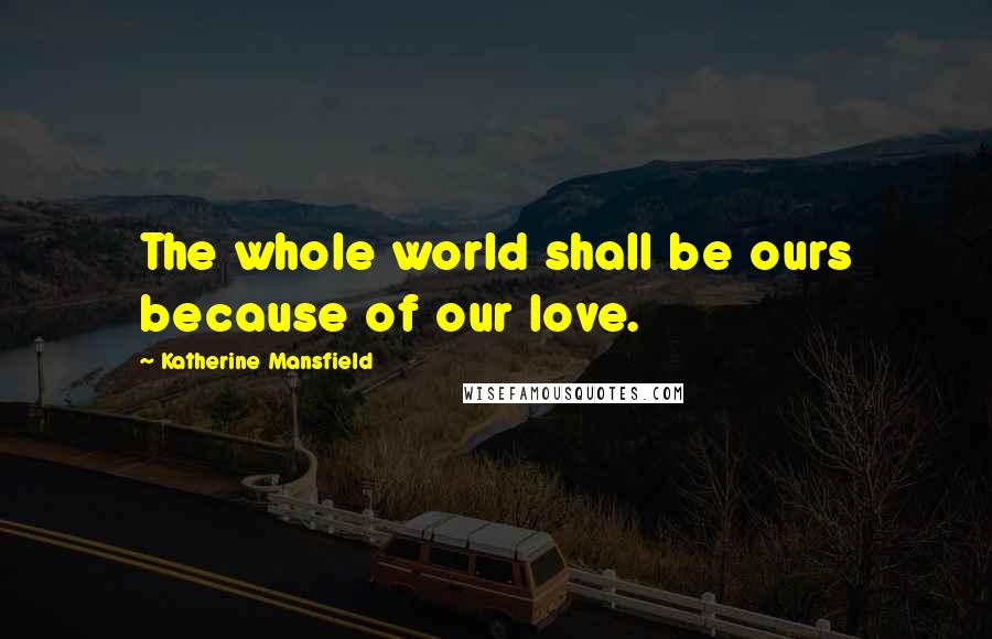 Katherine Mansfield Quotes: The whole world shall be ours because of our love.