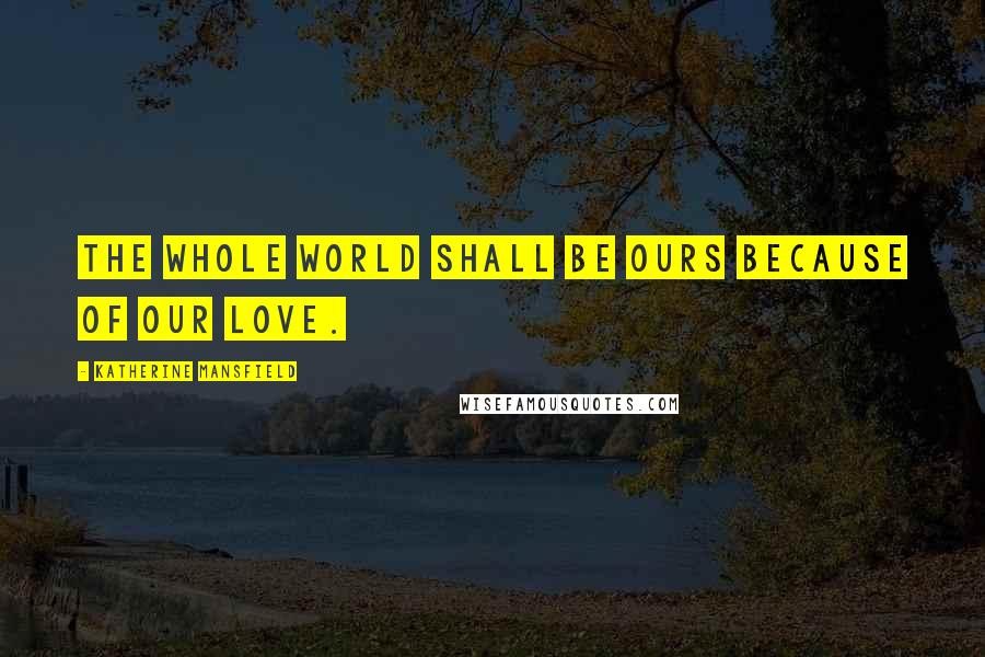 Katherine Mansfield Quotes: The whole world shall be ours because of our love.