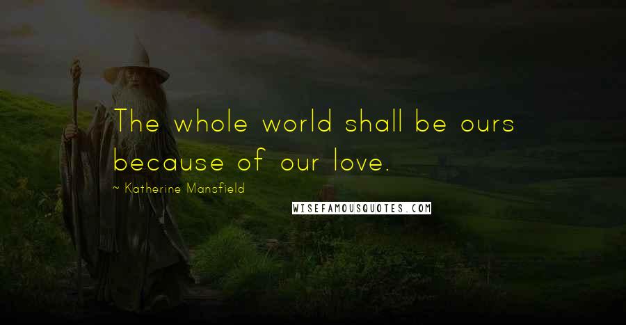 Katherine Mansfield Quotes: The whole world shall be ours because of our love.