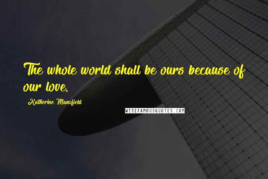 Katherine Mansfield Quotes: The whole world shall be ours because of our love.