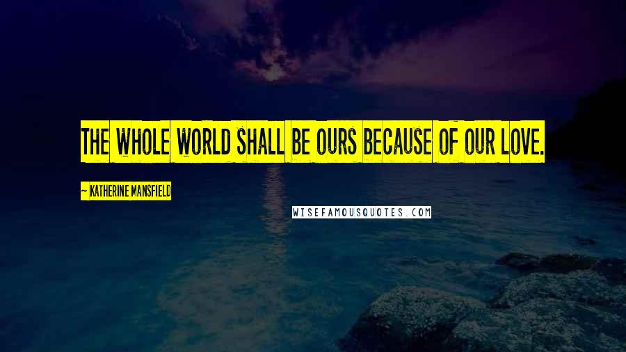 Katherine Mansfield Quotes: The whole world shall be ours because of our love.