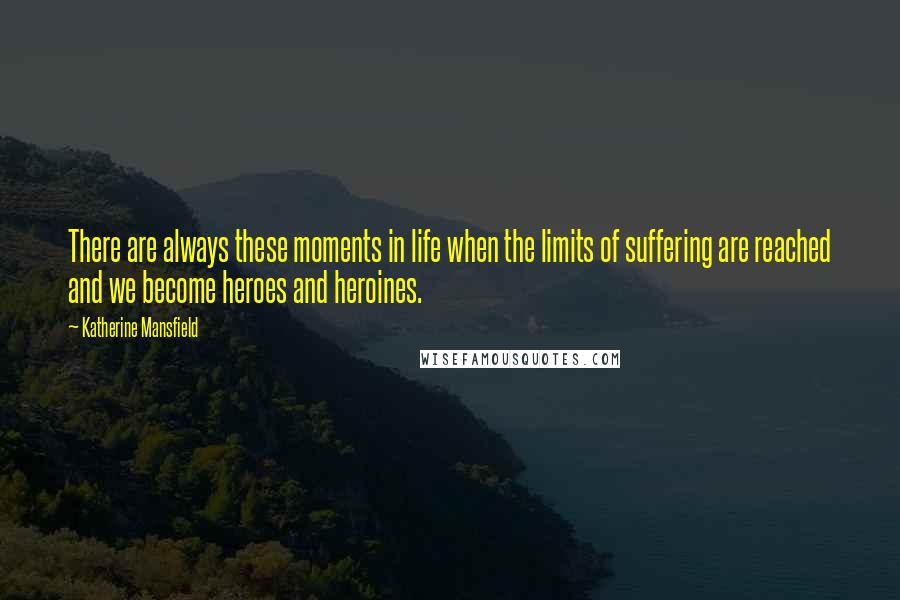 Katherine Mansfield Quotes: There are always these moments in life when the limits of suffering are reached and we become heroes and heroines.