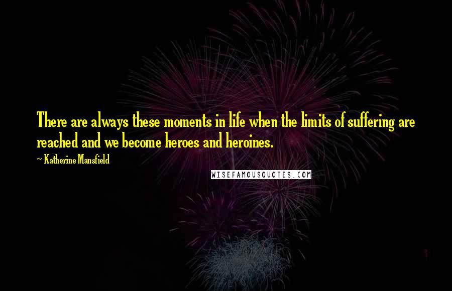 Katherine Mansfield Quotes: There are always these moments in life when the limits of suffering are reached and we become heroes and heroines.