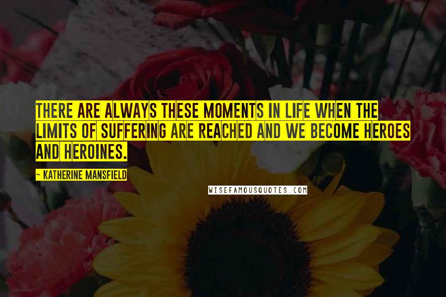 Katherine Mansfield Quotes: There are always these moments in life when the limits of suffering are reached and we become heroes and heroines.