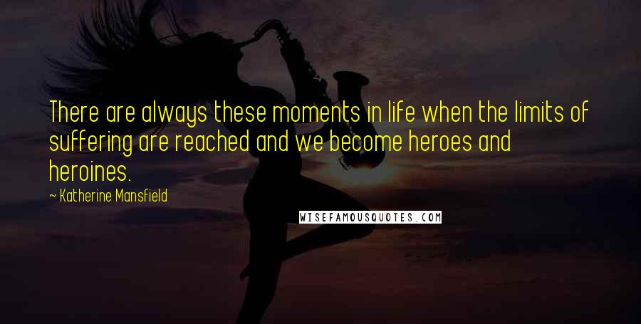 Katherine Mansfield Quotes: There are always these moments in life when the limits of suffering are reached and we become heroes and heroines.