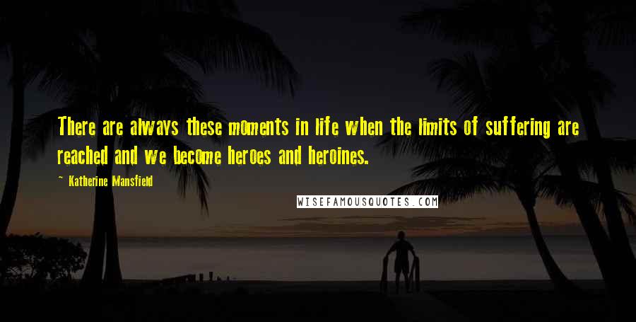 Katherine Mansfield Quotes: There are always these moments in life when the limits of suffering are reached and we become heroes and heroines.