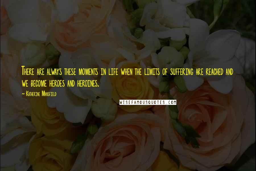 Katherine Mansfield Quotes: There are always these moments in life when the limits of suffering are reached and we become heroes and heroines.