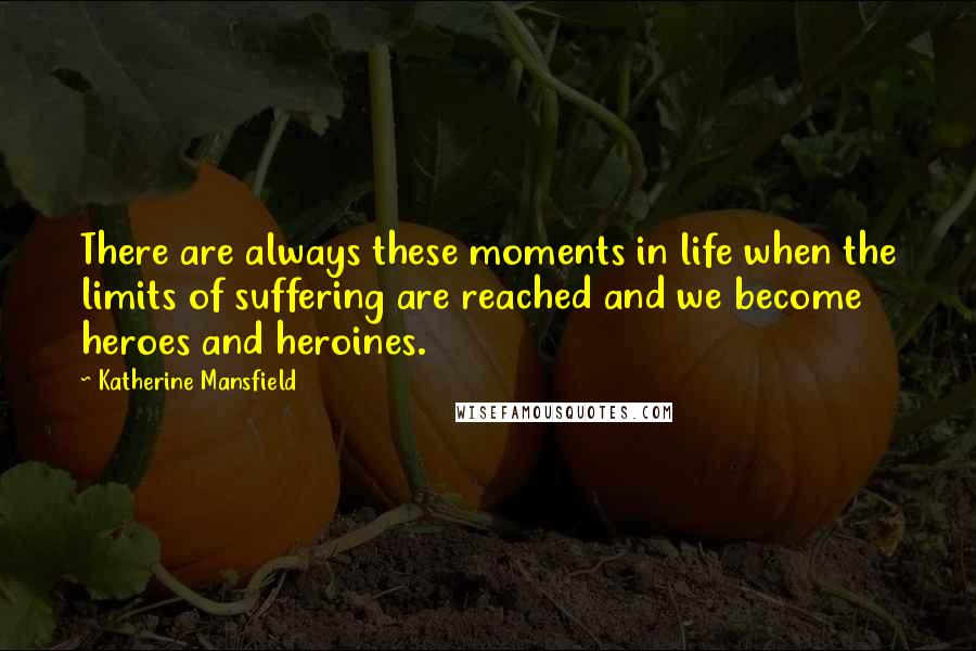 Katherine Mansfield Quotes: There are always these moments in life when the limits of suffering are reached and we become heroes and heroines.